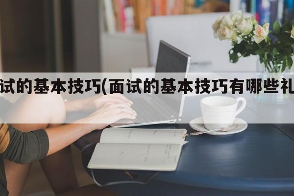 面试的基本技巧(面试的基本技巧有哪些礼仪)